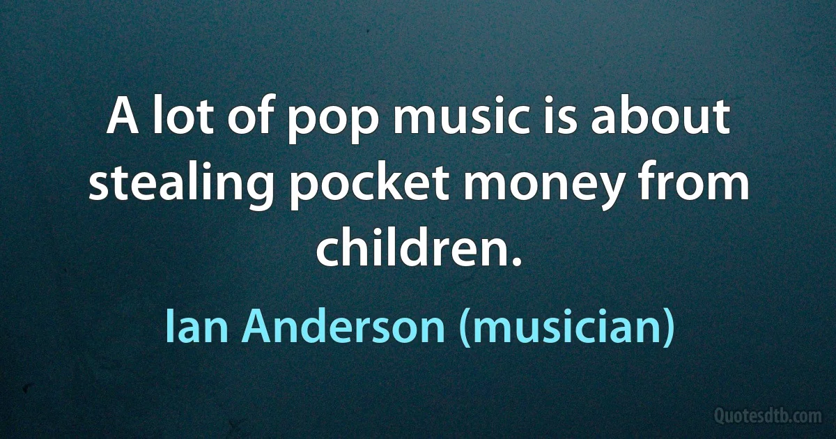 A lot of pop music is about stealing pocket money from children. (Ian Anderson (musician))