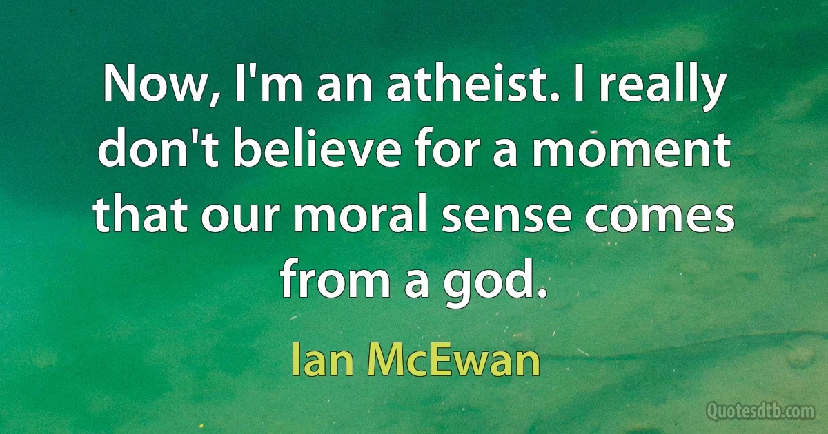 Now, I'm an atheist. I really don't believe for a moment that our moral sense comes from a god. (Ian McEwan)