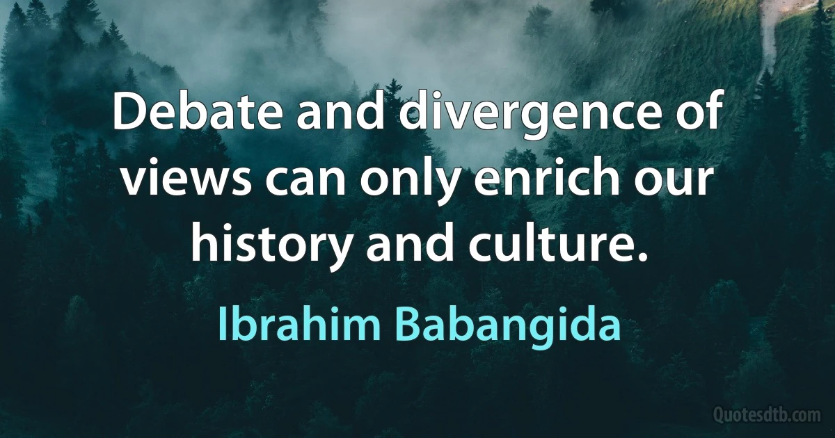 Debate and divergence of views can only enrich our history and culture. (Ibrahim Babangida)