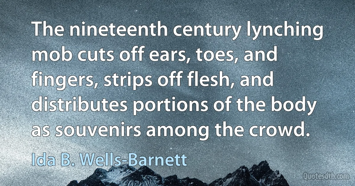 The nineteenth century lynching mob cuts off ears, toes, and fingers, strips off flesh, and distributes portions of the body as souvenirs among the crowd. (Ida B. Wells-Barnett)