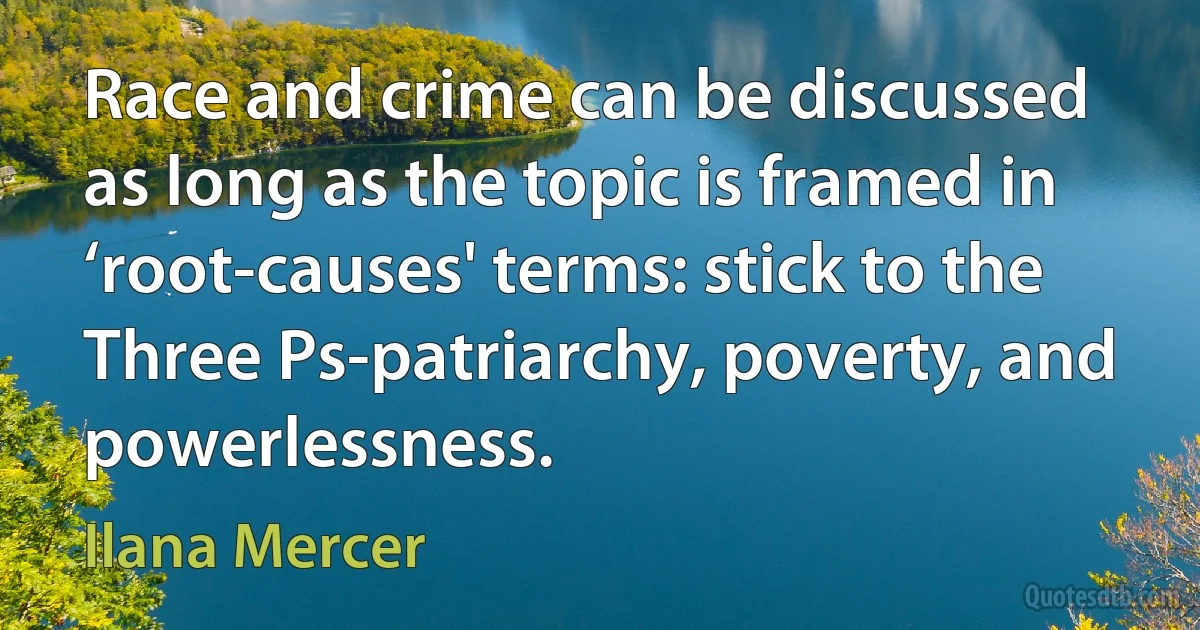 Race and crime can be discussed as long as the topic is framed in ‘root-causes' terms: stick to the Three Ps-patriarchy, poverty, and powerlessness. (Ilana Mercer)