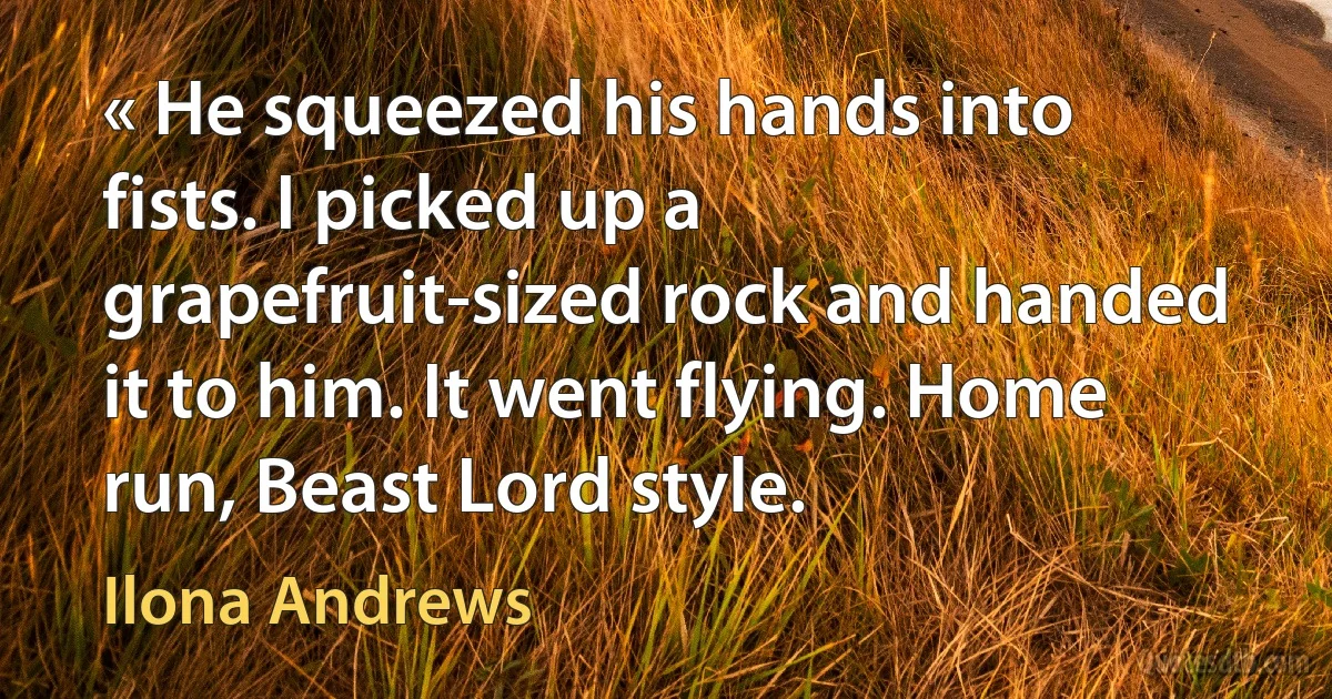 « He squeezed his hands into fists. I picked up a grapefruit-sized rock and handed it to him. It went flying. Home run, Beast Lord style. (Ilona Andrews)