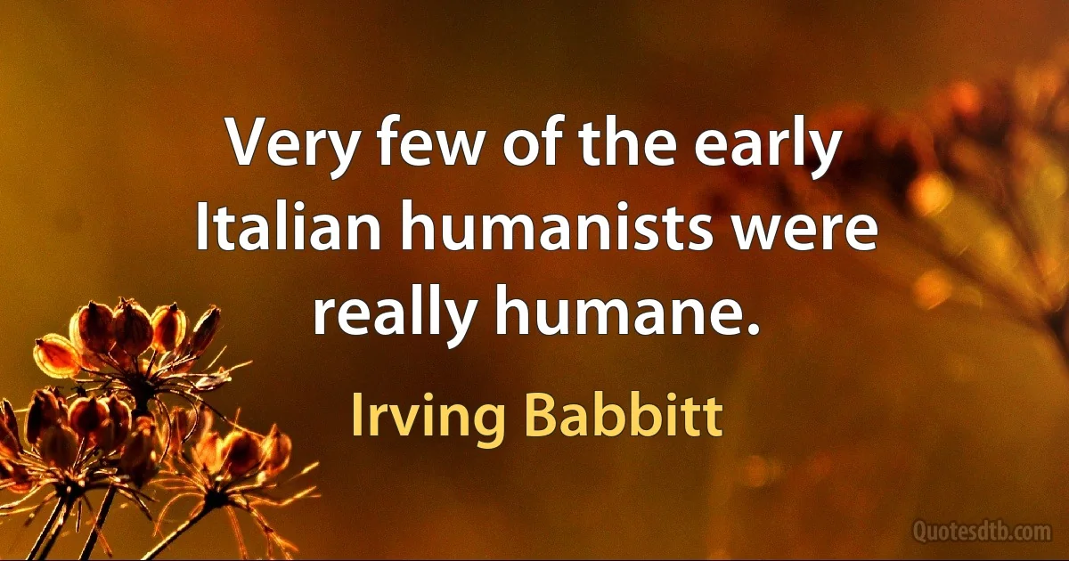 Very few of the early Italian humanists were really humane. (Irving Babbitt)