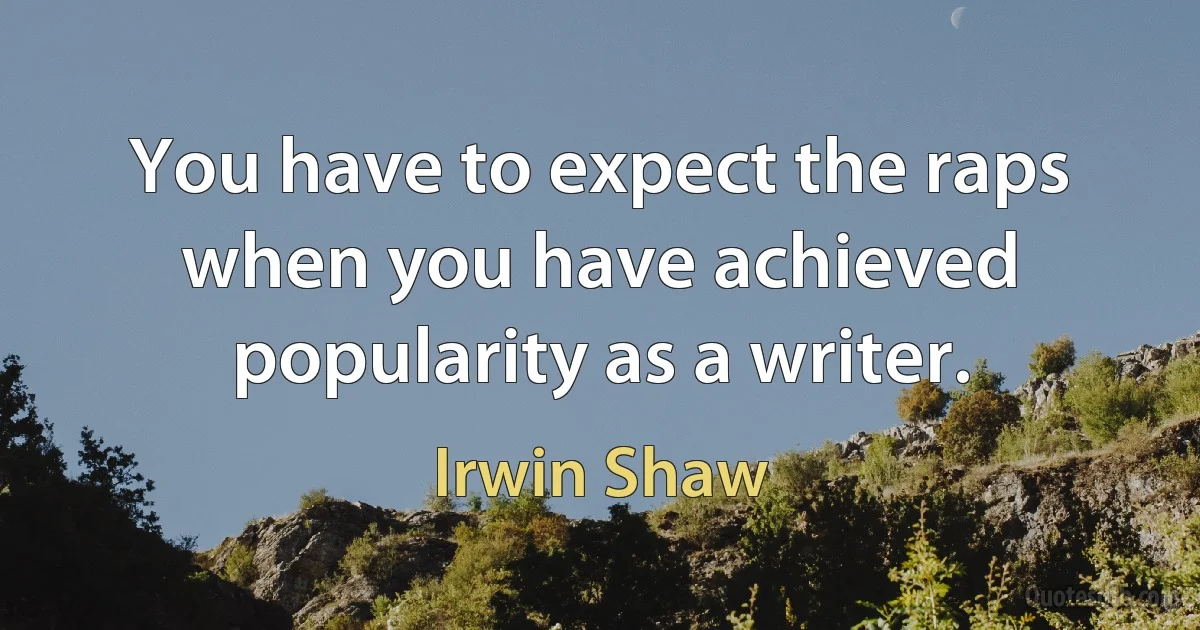 You have to expect the raps when you have achieved popularity as a writer. (Irwin Shaw)