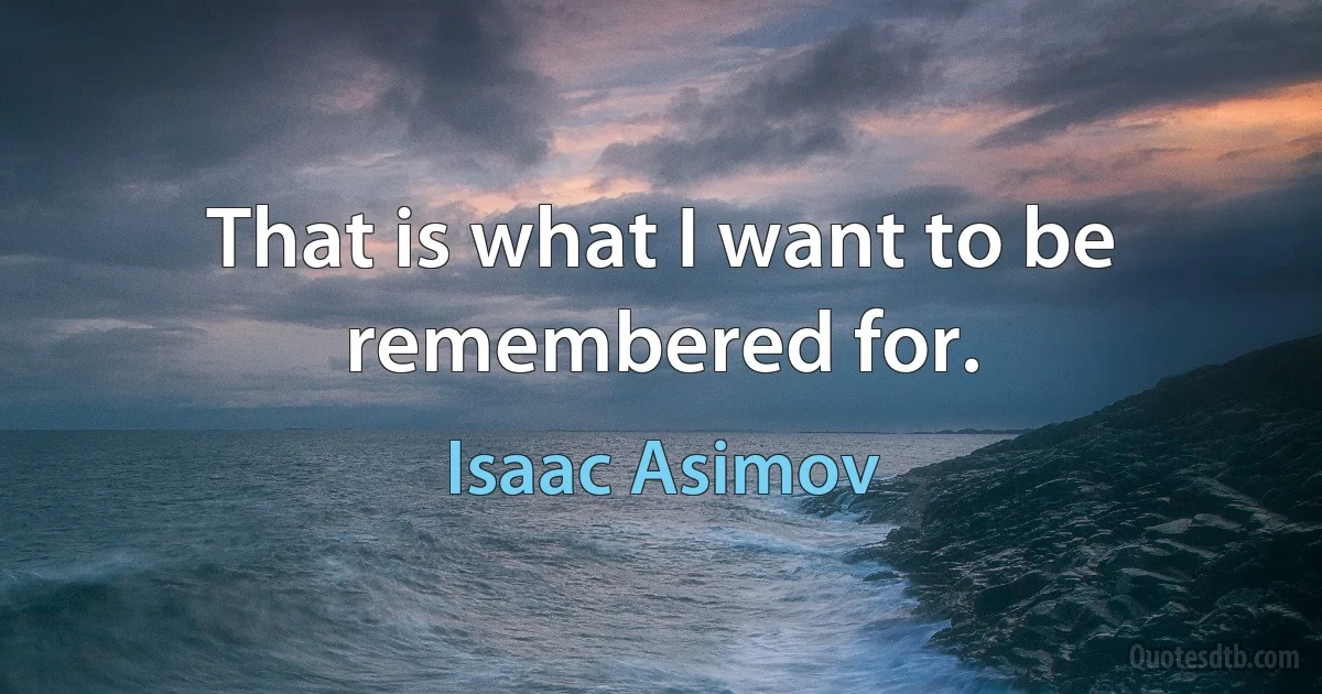 That is what I want to be remembered for. (Isaac Asimov)