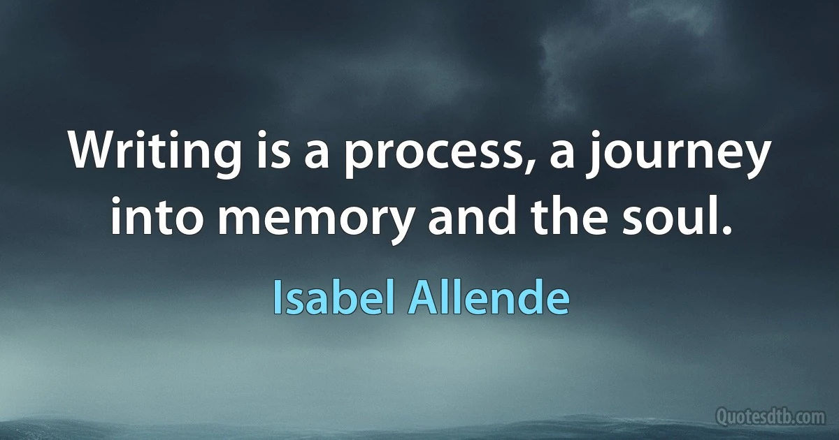 Writing is a process, a journey into memory and the soul. (Isabel Allende)