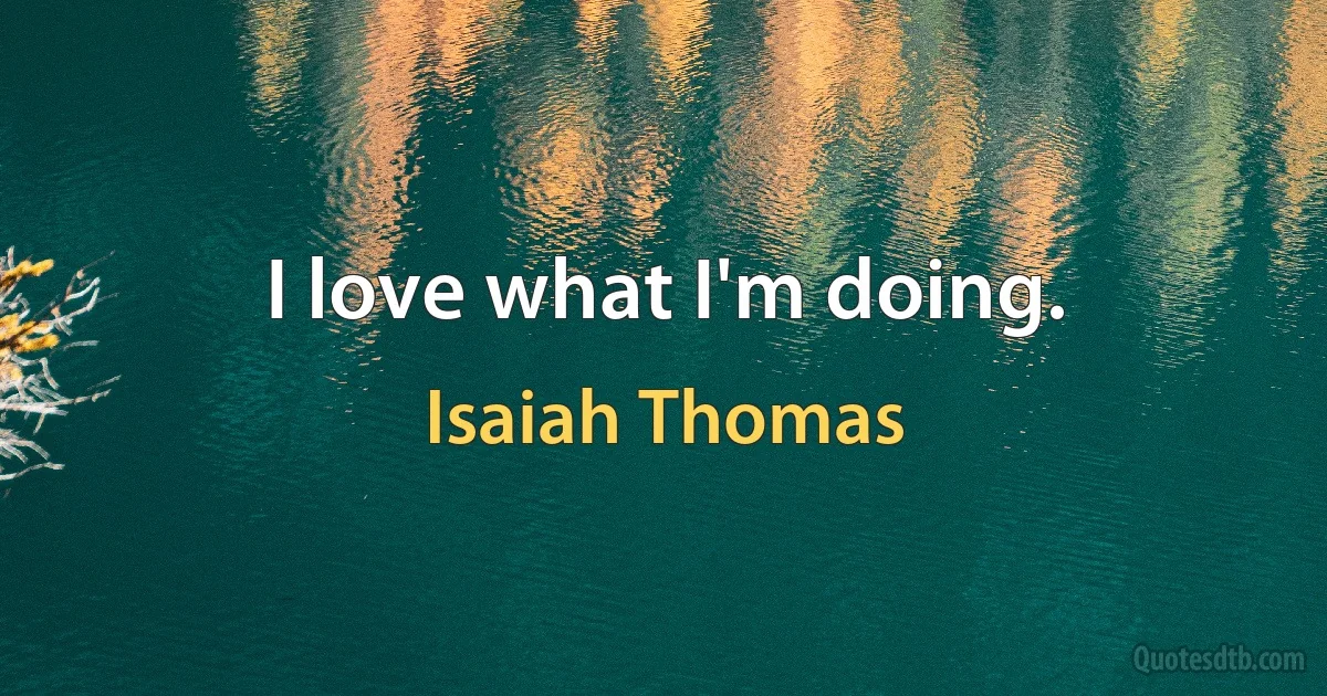 I love what I'm doing. (Isaiah Thomas)