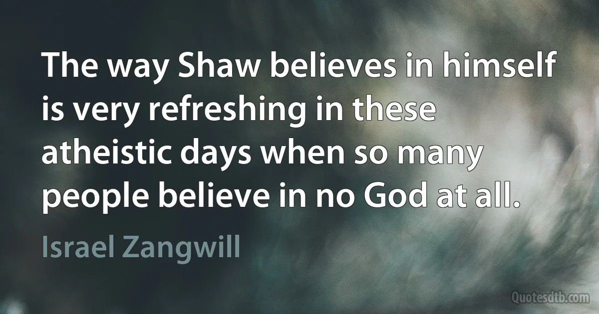 The way Shaw believes in himself is very refreshing in these atheistic days when so many people believe in no God at all. (Israel Zangwill)