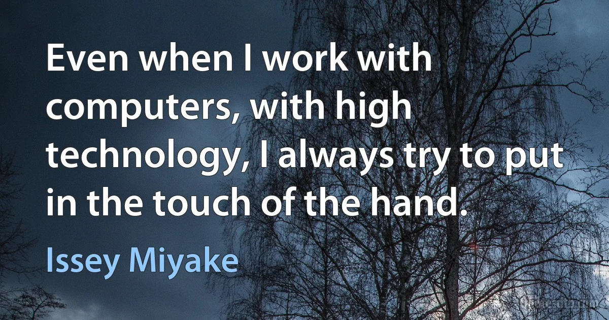 Even when I work with computers, with high technology, I always try to put in the touch of the hand. (Issey Miyake)