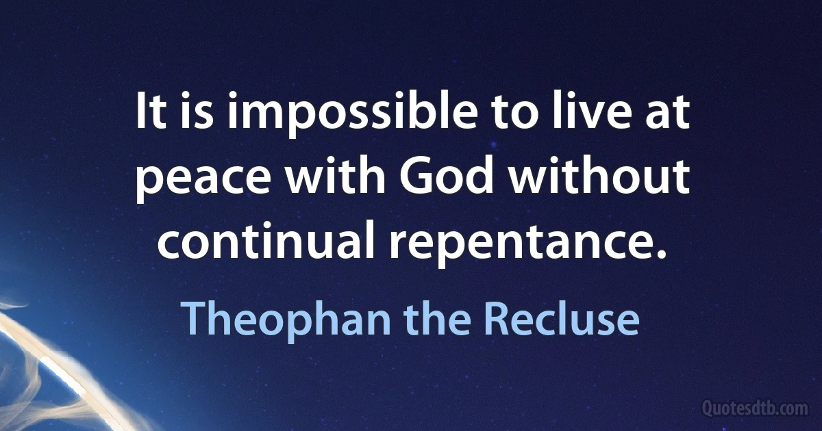 It is impossible to live at peace with God without continual repentance. (Theophan the Recluse)