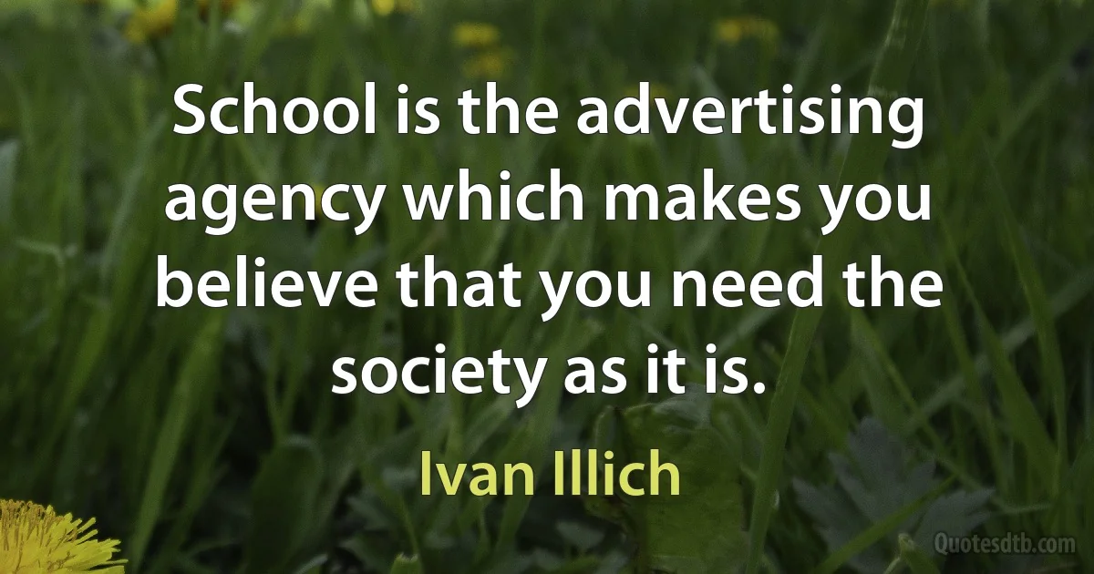 School is the advertising agency which makes you believe that you need the society as it is. (Ivan Illich)