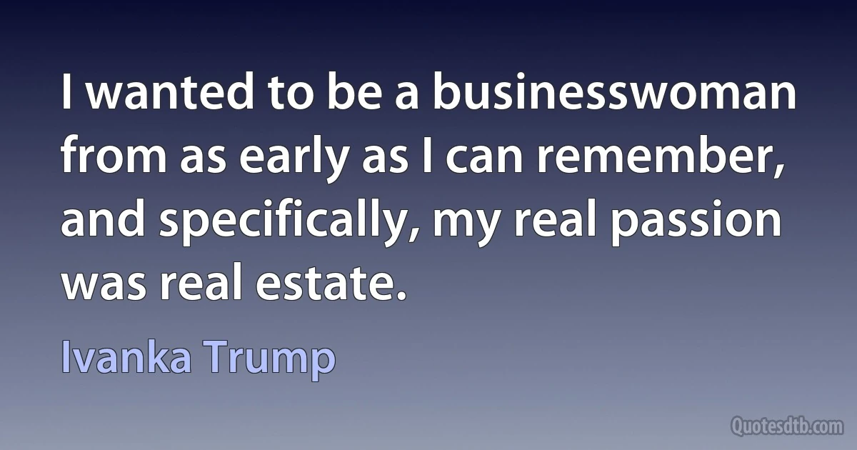 I wanted to be a businesswoman from as early as I can remember, and specifically, my real passion was real estate. (Ivanka Trump)