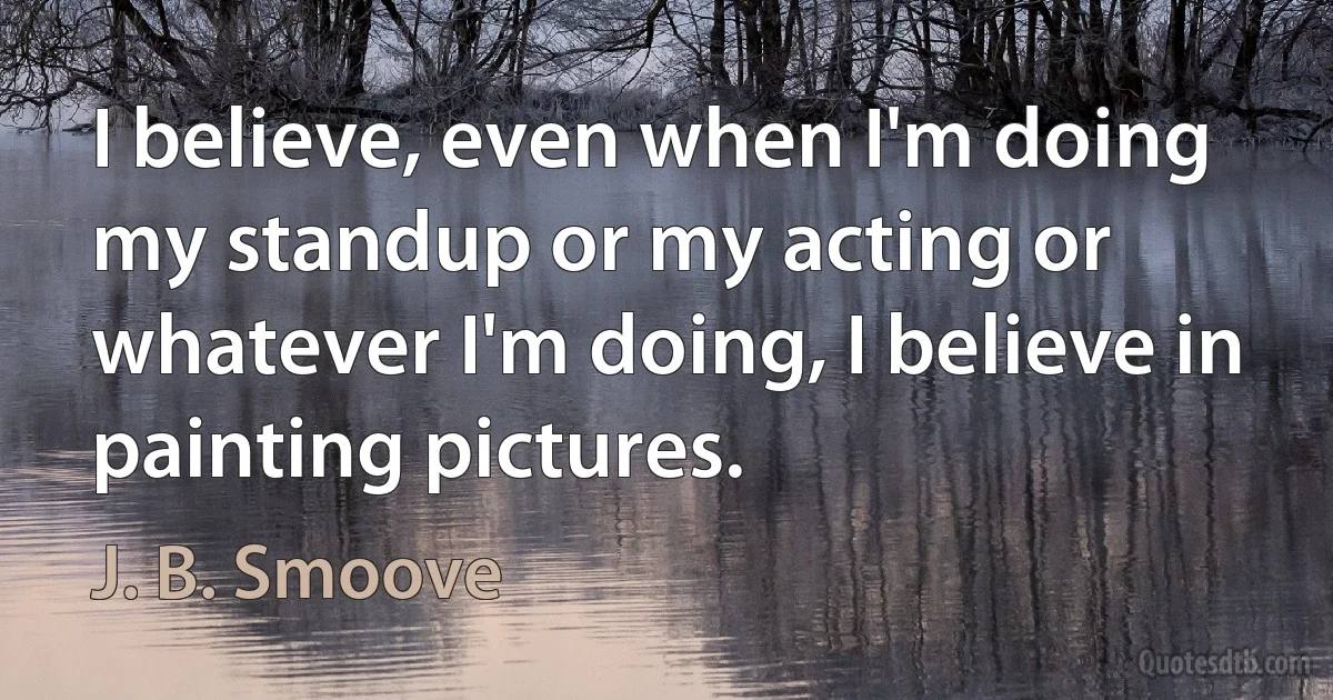 I believe, even when I'm doing my standup or my acting or whatever I'm doing, I believe in painting pictures. (J. B. Smoove)