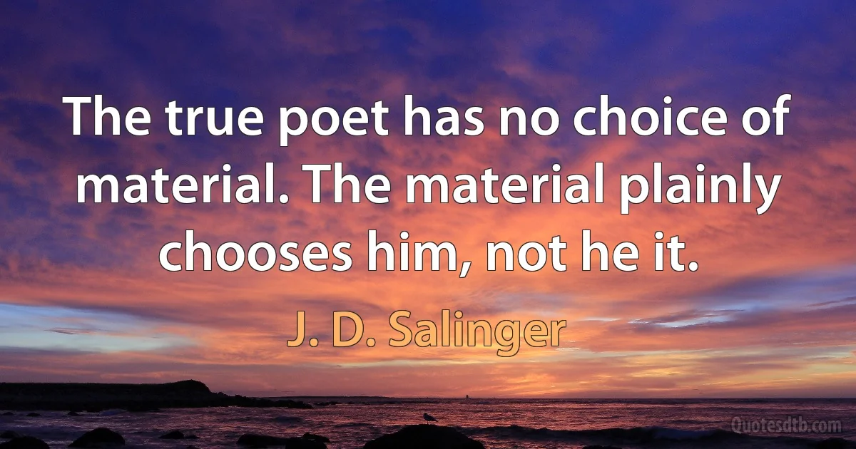 The true poet has no choice of material. The material plainly chooses him, not he it. (J. D. Salinger)