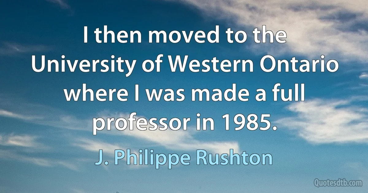 I then moved to the University of Western Ontario where I was made a full professor in 1985. (J. Philippe Rushton)