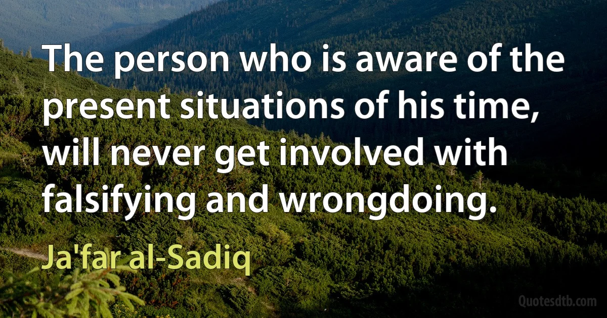 The person who is aware of the present situations of his time, will never get involved with falsifying and wrongdoing. (Ja'far al-Sadiq)