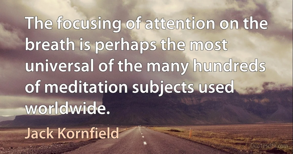 The focusing of attention on the breath is perhaps the most universal of the many hundreds of meditation subjects used worldwide. (Jack Kornfield)