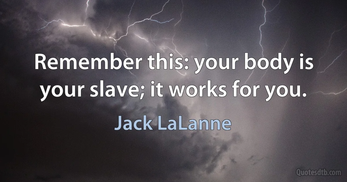 Remember this: your body is your slave; it works for you. (Jack LaLanne)