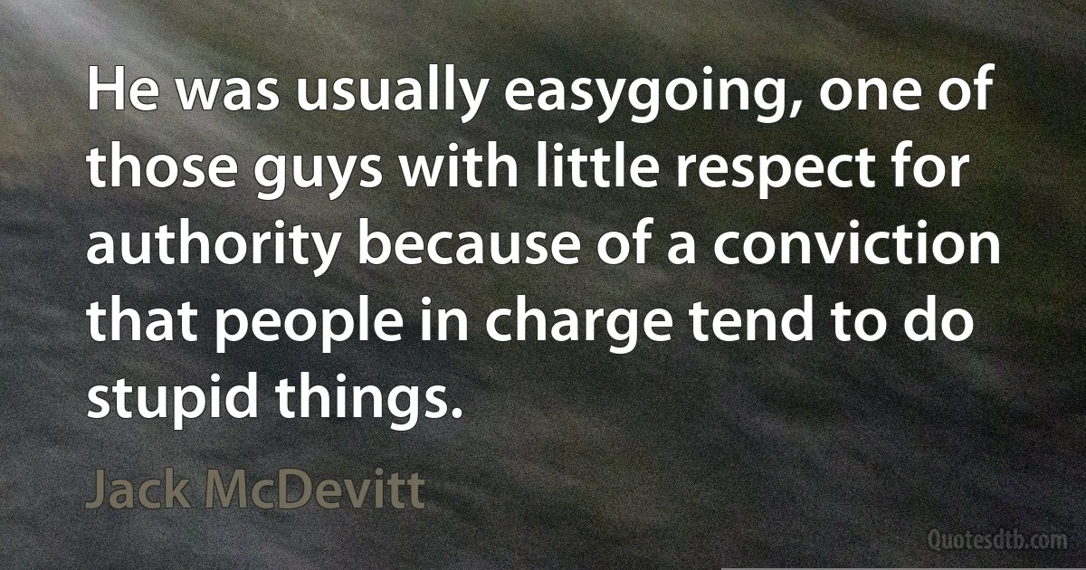 He was usually easygoing, one of those guys with little respect for authority because of a conviction that people in charge tend to do stupid things. (Jack McDevitt)