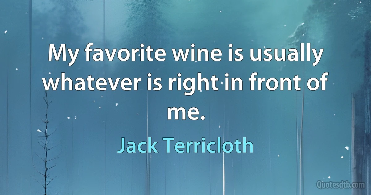 My favorite wine is usually whatever is right in front of me. (Jack Terricloth)