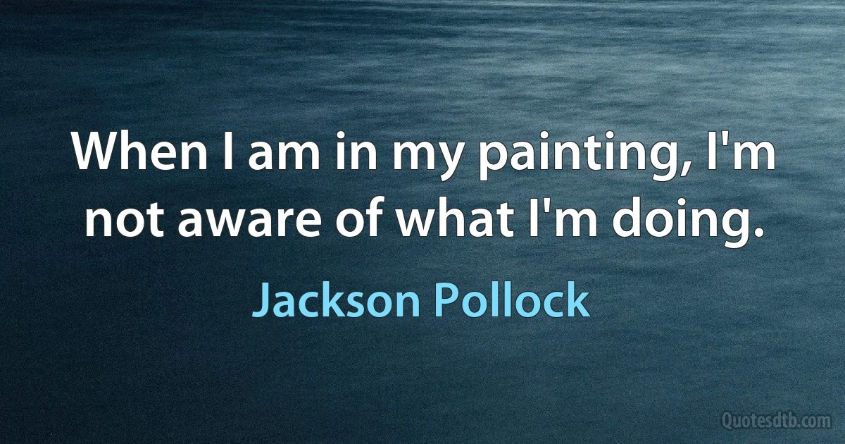 When I am in my painting, I'm not aware of what I'm doing. (Jackson Pollock)