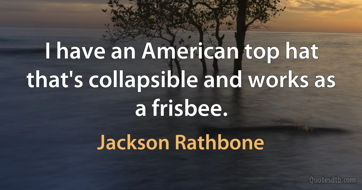 I have an American top hat that's collapsible and works as a frisbee. (Jackson Rathbone)