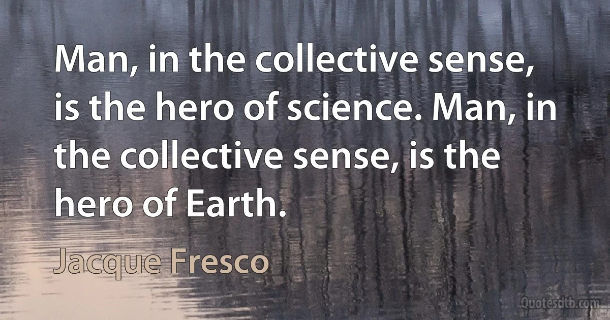 Man, in the collective sense, is the hero of science. Man, in the collective sense, is the hero of Earth. (Jacque Fresco)