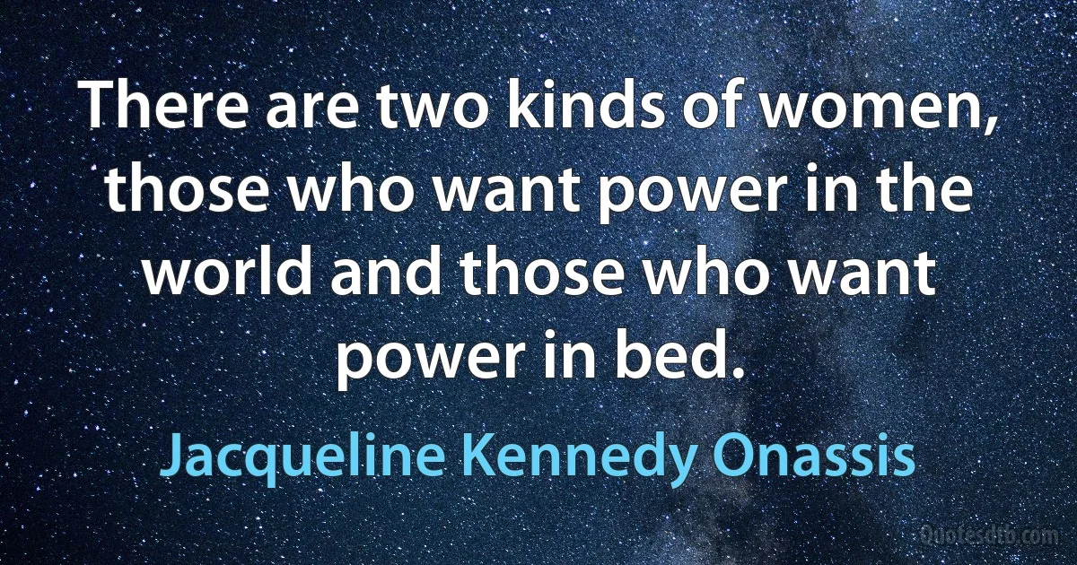 There are two kinds of women, those who want power in the world and those who want power in bed. (Jacqueline Kennedy Onassis)