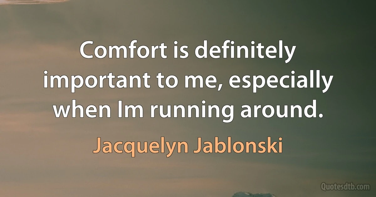 Comfort is definitely important to me, especially when Im running around. (Jacquelyn Jablonski)