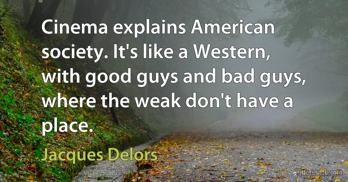 Cinema explains American society. It's like a Western, with good guys and bad guys, where the weak don't have a place. (Jacques Delors)