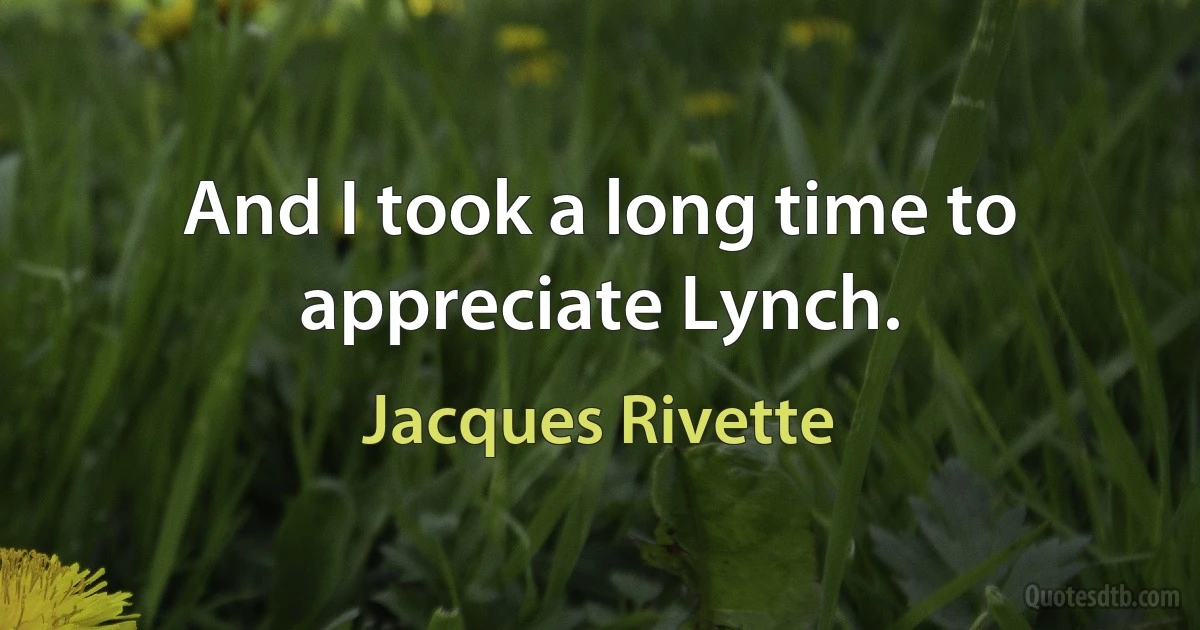 And I took a long time to appreciate Lynch. (Jacques Rivette)