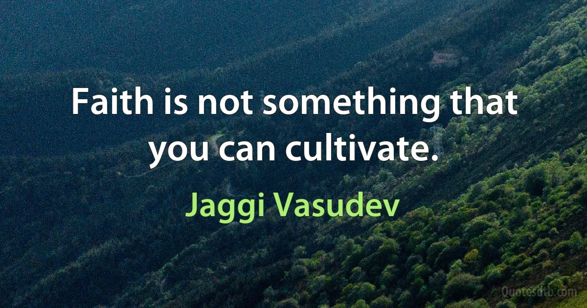 Faith is not something that you can cultivate. (Jaggi Vasudev)