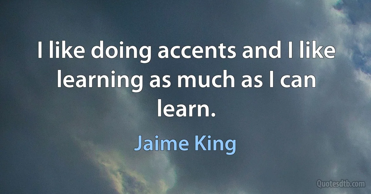 I like doing accents and I like learning as much as I can learn. (Jaime King)