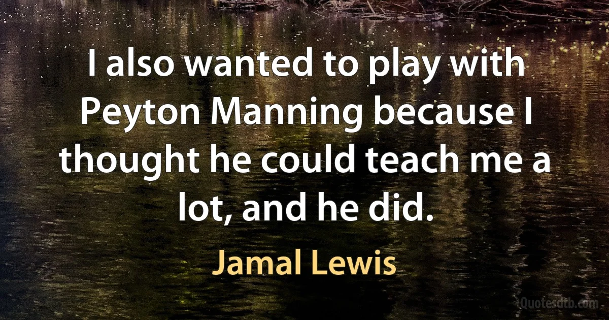 I also wanted to play with Peyton Manning because I thought he could teach me a lot, and he did. (Jamal Lewis)