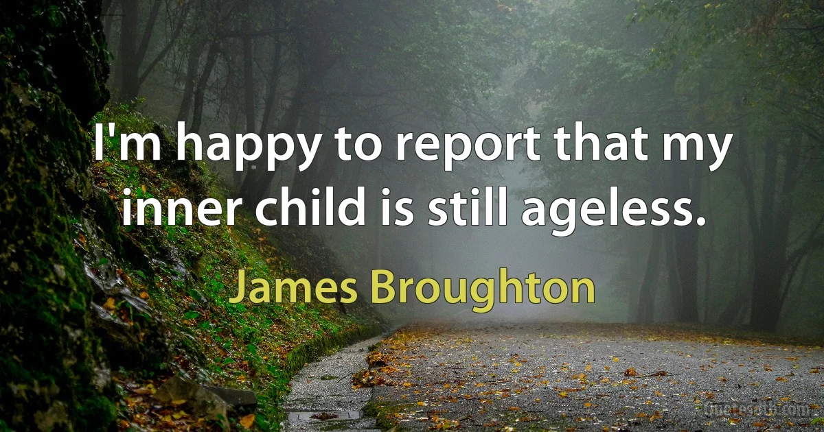 I'm happy to report that my inner child is still ageless. (James Broughton)