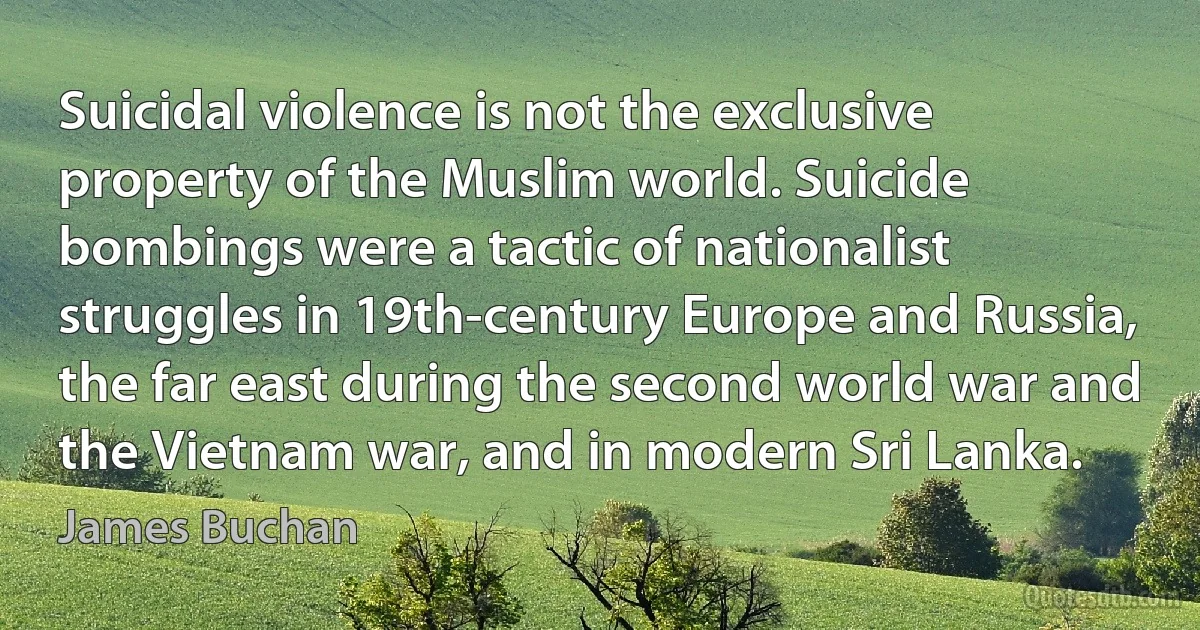 Suicidal violence is not the exclusive property of the Muslim world. Suicide bombings were a tactic of nationalist struggles in 19th-century Europe and Russia, the far east during the second world war and the Vietnam war, and in modern Sri Lanka. (James Buchan)