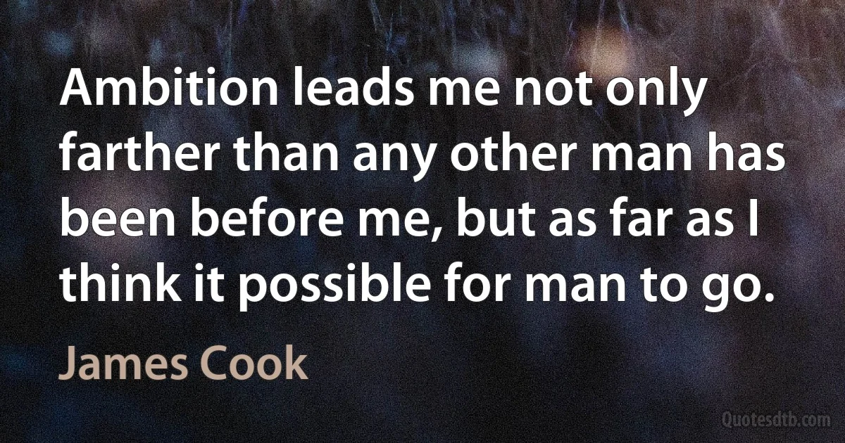 Ambition leads me not only farther than any other man has been before me, but as far as I think it possible for man to go. (James Cook)