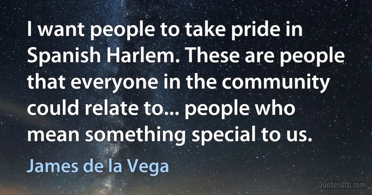 I want people to take pride in Spanish Harlem. These are people that everyone in the community could relate to... people who mean something special to us. (James de la Vega)