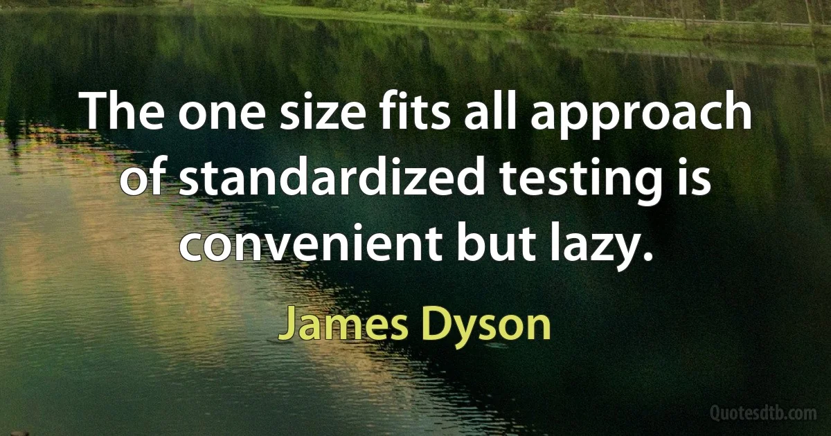 The one size fits all approach of standardized testing is convenient but lazy. (James Dyson)