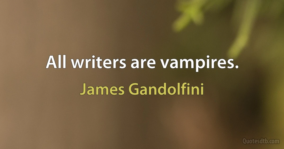 All writers are vampires. (James Gandolfini)