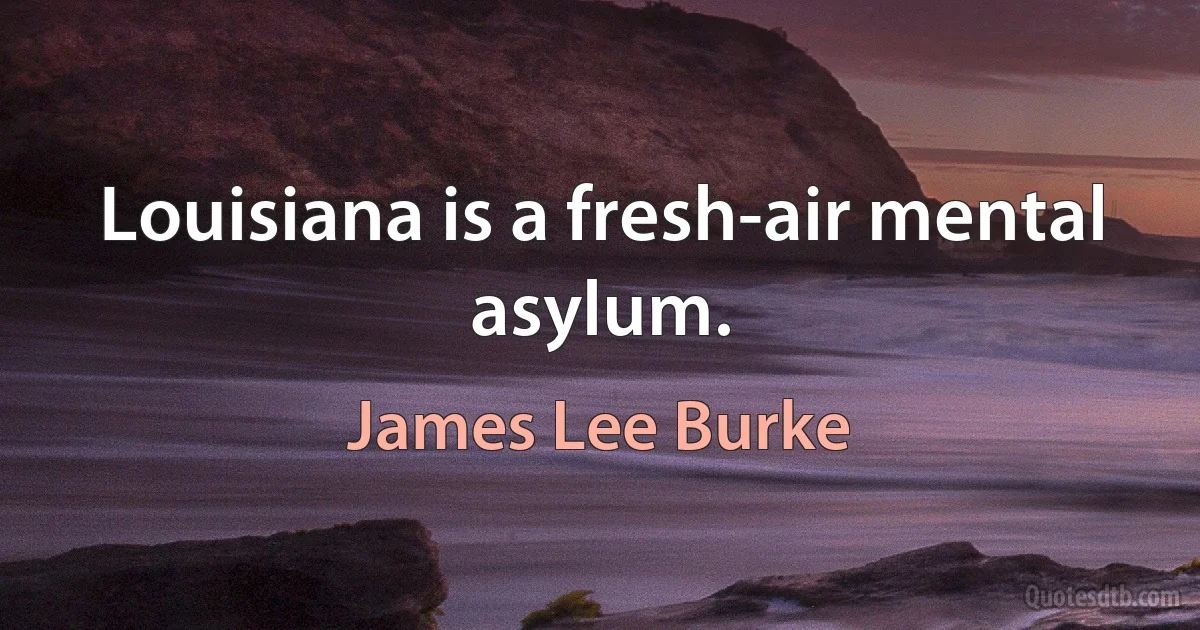 Louisiana is a fresh-air mental asylum. (James Lee Burke)