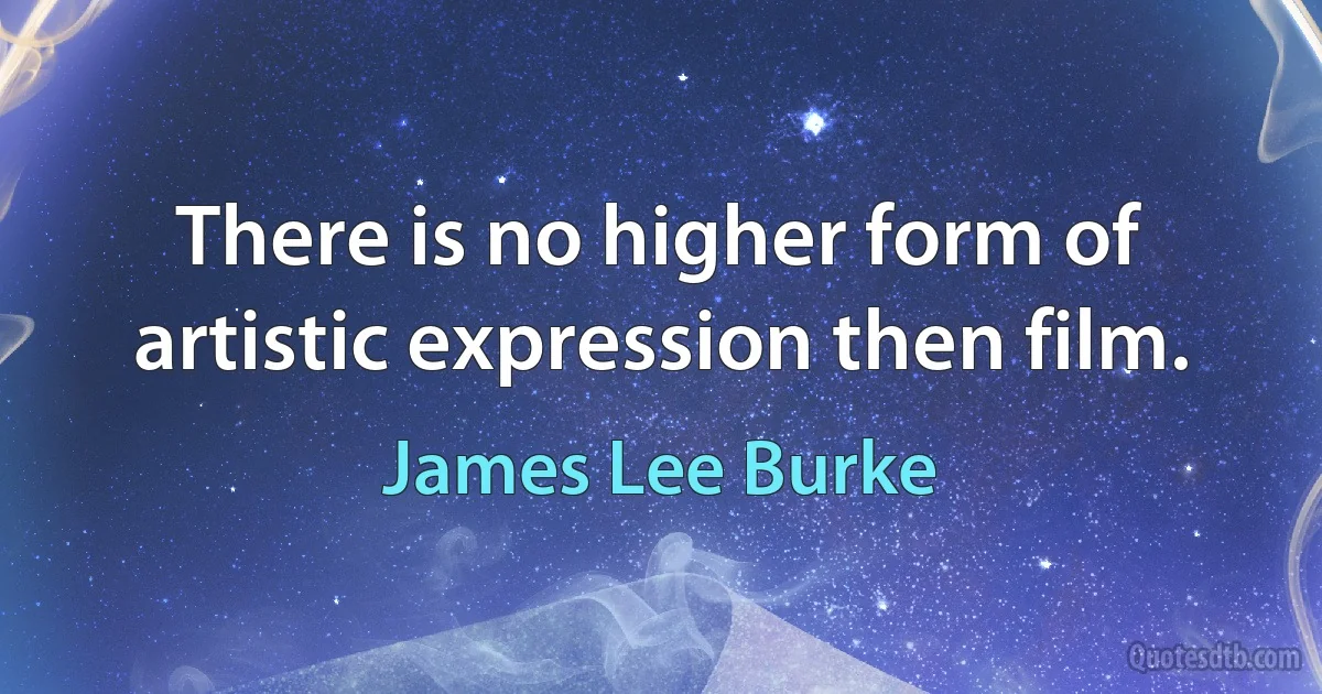 There is no higher form of artistic expression then film. (James Lee Burke)