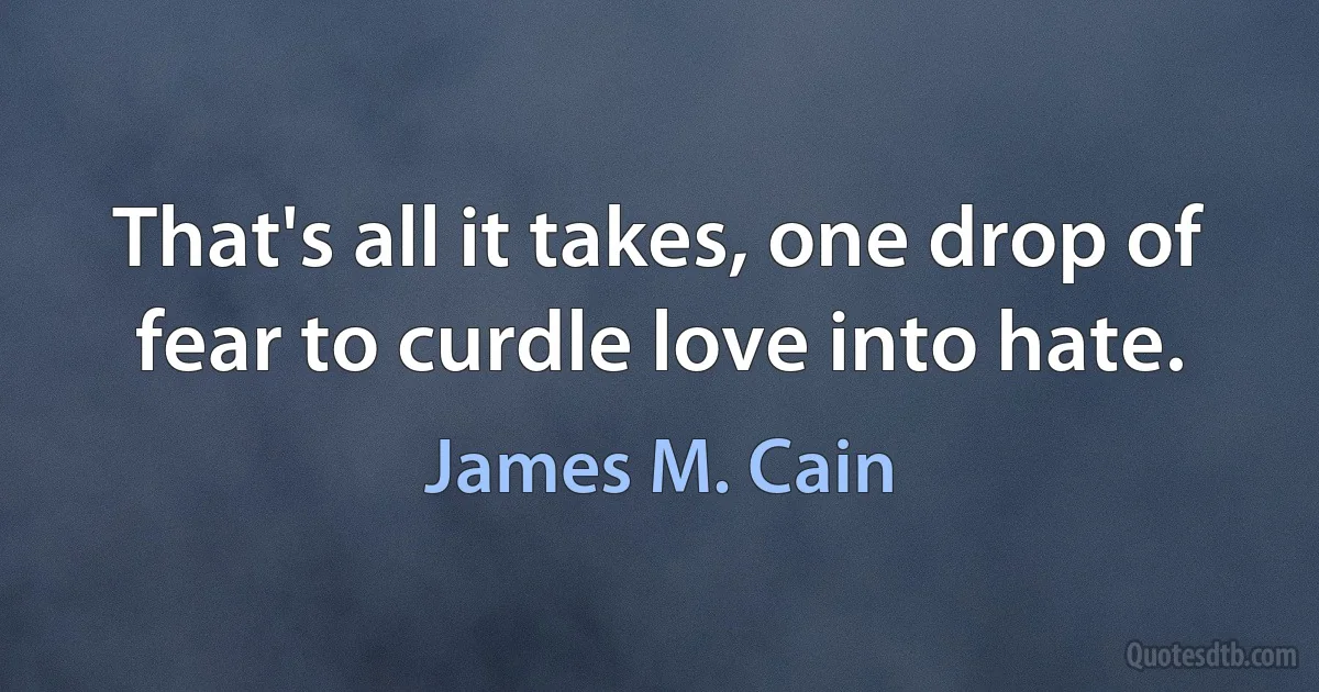 That's all it takes, one drop of fear to curdle love into hate. (James M. Cain)