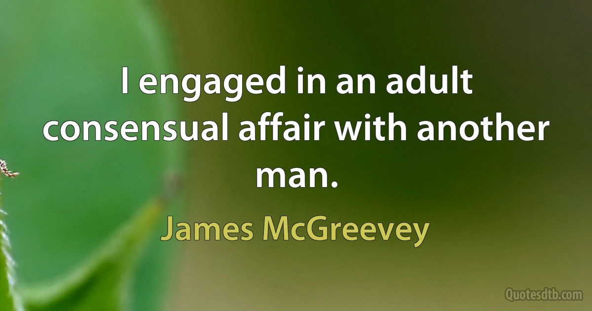 I engaged in an adult consensual affair with another man. (James McGreevey)