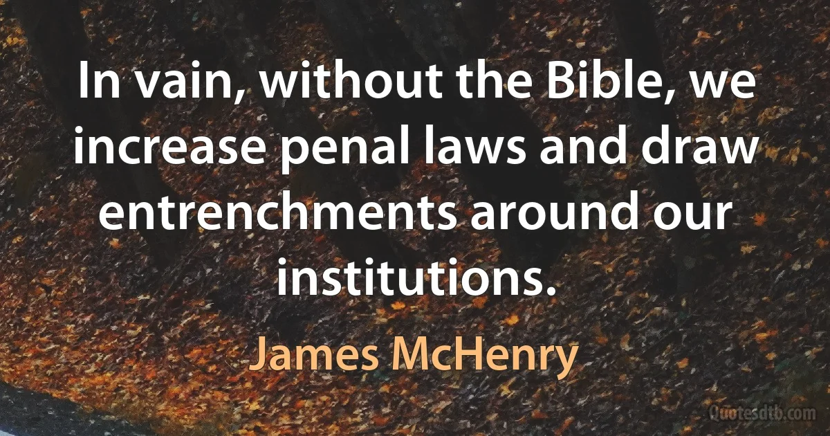 In vain, without the Bible, we increase penal laws and draw entrenchments around our institutions. (James McHenry)