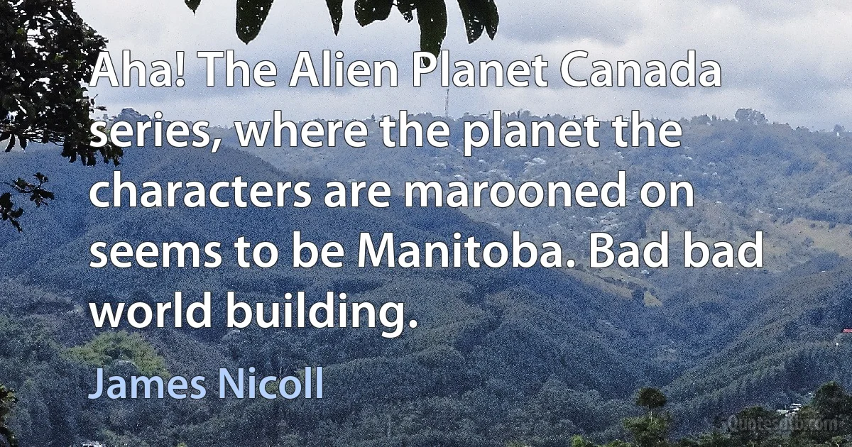 Aha! The Alien Planet Canada series, where the planet the characters are marooned on seems to be Manitoba. Bad bad world building. (James Nicoll)