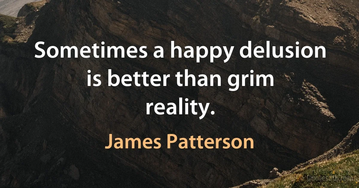 Sometimes a happy delusion is better than grim reality. (James Patterson)