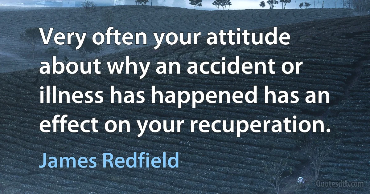 Very often your attitude about why an accident or illness has happened has an effect on your recuperation. (James Redfield)