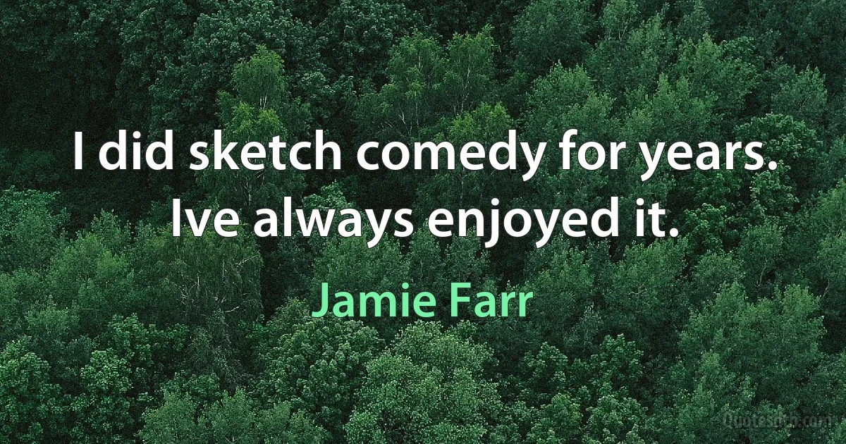 I did sketch comedy for years. Ive always enjoyed it. (Jamie Farr)