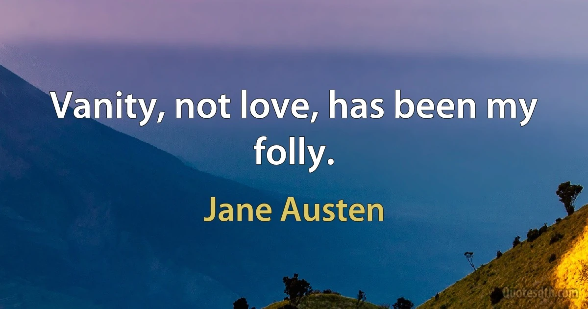 Vanity, not love, has been my folly. (Jane Austen)